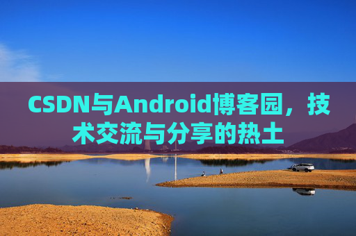 CSDN与Android博客园，技术交流与分享的热土