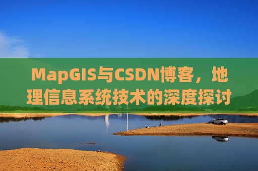 MapGIS与CSDN博客，地理信息系统技术的深度探讨